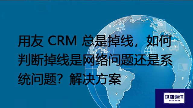 用友 CRM 总是掉线,如何判断掉线是网络问题还是系统问题?--解决方案//世耕通信全球办公专网专线