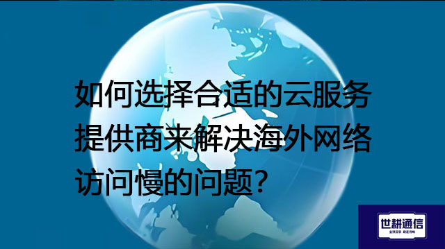 如何选择合适的云服务提供商来解决海外网络访问慢的问题?--解决方案//世耕通信全球办公专网专线