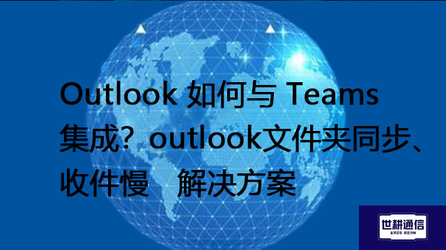 Outlook 如何与 Teams 集成?outlook文件夹同步、收件慢  --解决方案//世耕通信全球办公专网专线