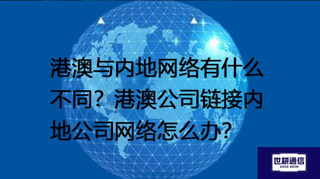 港澳与内地网络有什么不同?港澳公司链接内地公司网络怎么办? --解决方案//世耕通信全球办公专网专线