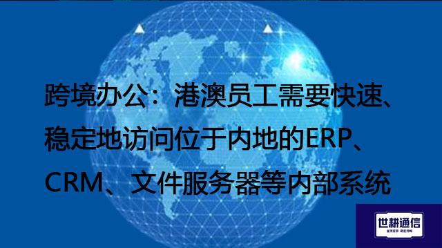 跨境办公:港澳员工需要快速、稳定地访问位于内地的ERP、CRM、文件服务器等内部系统 --解决方案//世耕通信全球办公专网专线