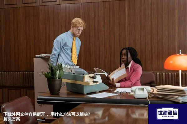 下载外网文件容易断开 ,用什么方法可以解决?---世耕通信全球办公专网专线