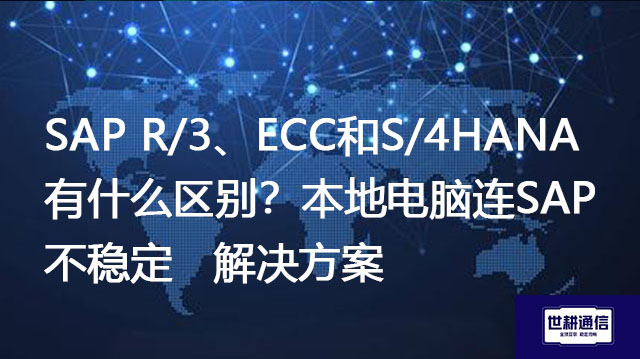 SAP R/3、ECC和S/4HANA有什么区别?本地电脑连SAP不稳定 --解决方案//世耕通信全球办公专网专线