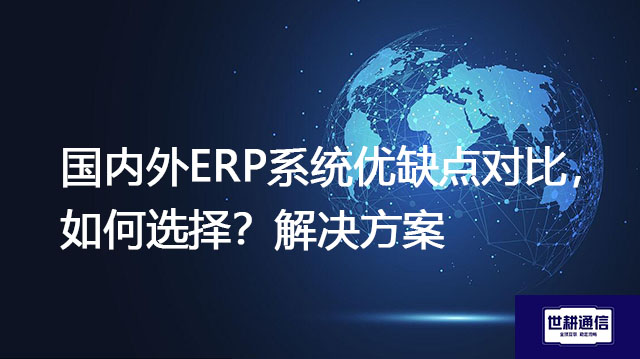国内外ERP系统优缺点对比，如何选择？-- 解决方案//世耕通信全球ERP、OA办公专网专线