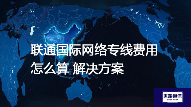 联通国际网络专线费用怎么算？--解决方案//世耕通信全球办公专网专线