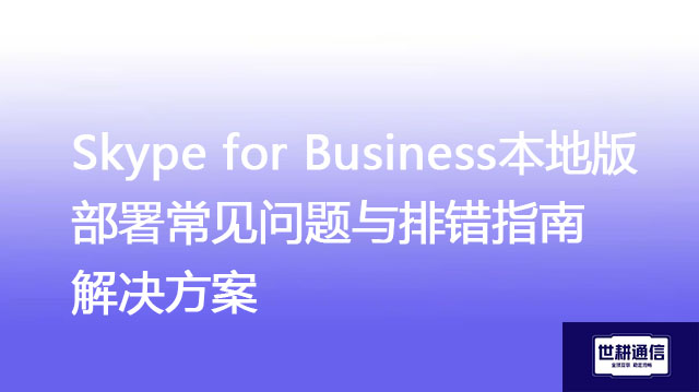 Skype for Business本地版部署常见问题与排错指南 -解决方案//世耕通信  即时通讯（IM）私有化部署