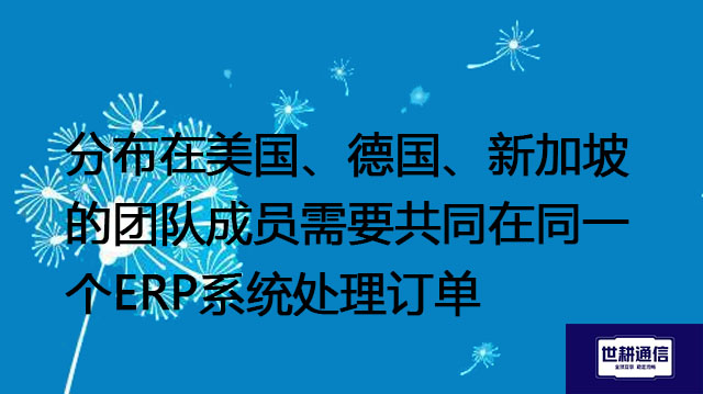 分布在美国、德国、新加坡的团队成员需要共同在同一个ERP系统处理订单-- 解决方案//世耕通信全球ERP、OA办公专网专线