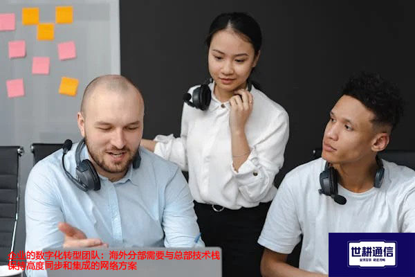 企业的数字化转型团队：海外分部需要与总部技术栈保持高度同步和集成-解决方案//世耕通信全球办公专网专线