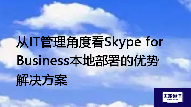 从IT管理角度看Skype for Business本地部署的优势-解决方案//世耕通信  即时通讯（IM）私有化部署