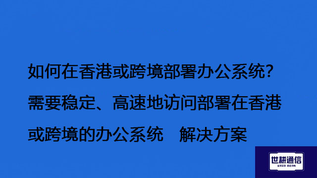 如何在香港或跨境部署办公系统？需要稳定、高速地访问部署在香港或跨境的办公系统  -解决方案//世耕通信全球办公专网专线