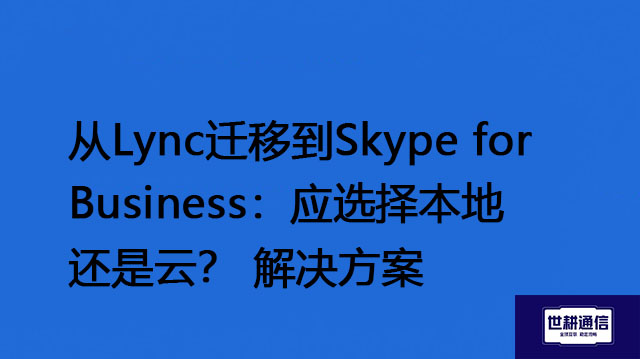 从Lync迁移到Skype for Business：应选择本地还是云？-解决方案//世耕通信  即时通讯（IM）私有化部署