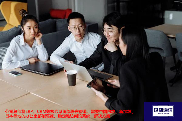 公司总部将ERP、CRM等核心系统部署在香港，需要中国内地、新加坡、日本等地的办公室都能高速、稳定地访问该系统-- 解决方案//世耕通信全球ERP、OA办公专网专线