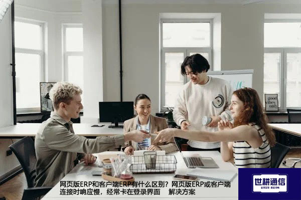 网页版ERP和客户端ERP有什么区别？网页版ERP或客户端连接时响应慢，经常卡在登录界面-- 解决方案//世耕通信全球ERP、OA办公专网专线
