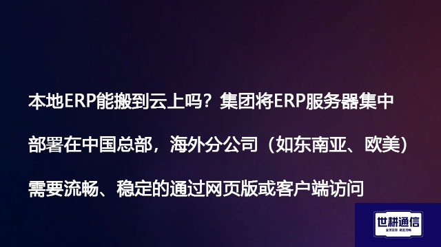 本地ERP能搬到云上吗？集团将ERP服务器集中部署在中国总部，海外分公司（如东南亚、欧美）需要流畅、稳定的通过网页版或客户端访问-- 解决方案//世耕通信全球ERP、OA办公专网专线