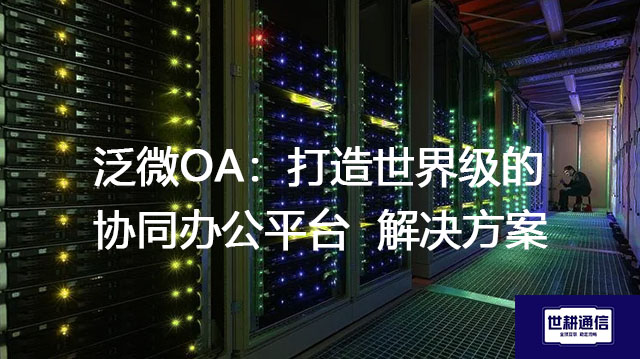 泛微OA：打造世界级的协同办公平台-解决方案//世耕通信全球办公专网专线