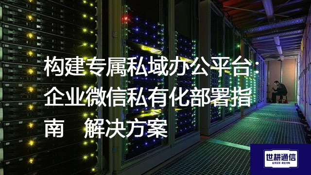 构建专属私域办公平台：企业微信私有化部署指南--解决方案//世耕通信  即时通讯（IM）私有化部