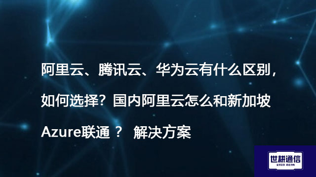 阿里云、腾讯云、华为云有什么区别，如何选择？国内阿里云怎么和新加坡Azure联通 ？-解决方案//世耕通信全球办公专网专线