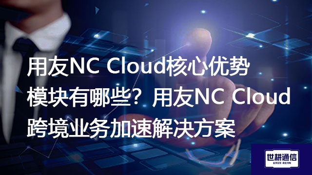 用友NC Cloud核心优势模块有哪些？用友NC Cloud跨境业务加速解决方案---世耕通信全球办公专网专线