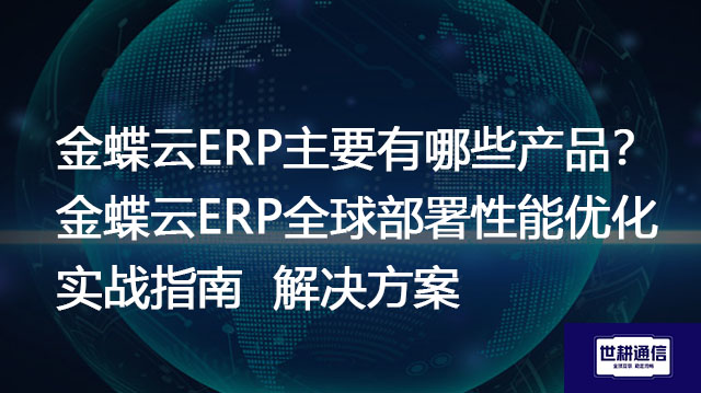金蝶云ERP主要有哪些产品？金蝶云ERP全球部署性能优化实战指南-- 解决方案//世耕通信全球ERP、OA办公专网专线