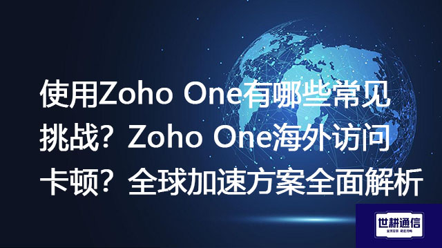 使用Zoho One有哪些常见挑战？Zoho One海外访问卡顿？全球加速方案全面解析--解决方案//世耕通信全球办公专网专线