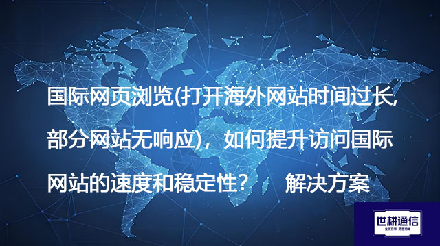国际网页浏览(打开海外网站时间过长,部分网站无响应)，如何提升访问国际网站的速度和稳定性？--解决方案//世耕通信全球办公专网专线