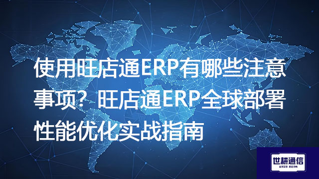 使用旺店通ERP有哪些注意事项？旺店通ERP全球部署性能优化实战指南-- 解决方案//世耕通信全球ERP、OA办公专网专线