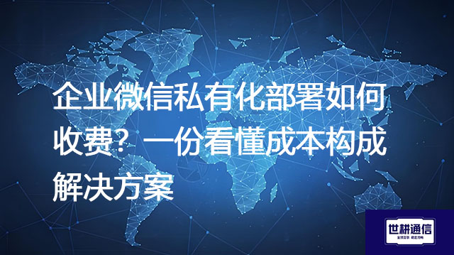 企业微信私有化部署如何收费？一份看懂成本构成-解决方案//世耕通信  即时通讯（IM）私有化部署