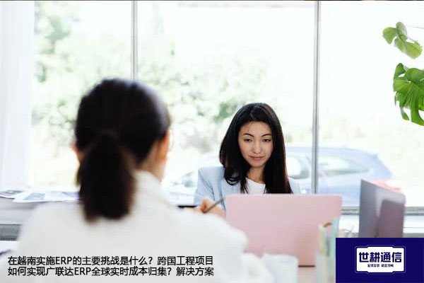 在越南实施ERP的主要挑战是什么？跨国工程项目如何实现广联达ERP全球实时成本归集？-- 解决方案//世耕通信全球ERP、OA办公专网专线