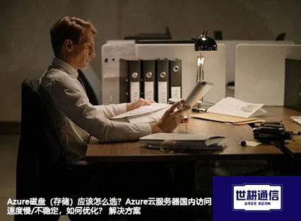 Azure磁盘（存储）应该怎么选？Azure云服务器国内访问速度慢/不稳定，如何优化？--解决方案//世耕通信全球办公专网专线
