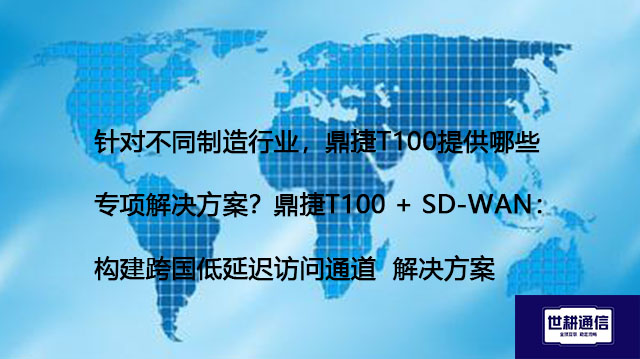 针对不同制造行业，鼎捷T100提供哪些专项解决方案？鼎捷T100 + SD-WAN：构建跨国低延迟访问通道 --解决方案//世耕通信全球办公专网专线
