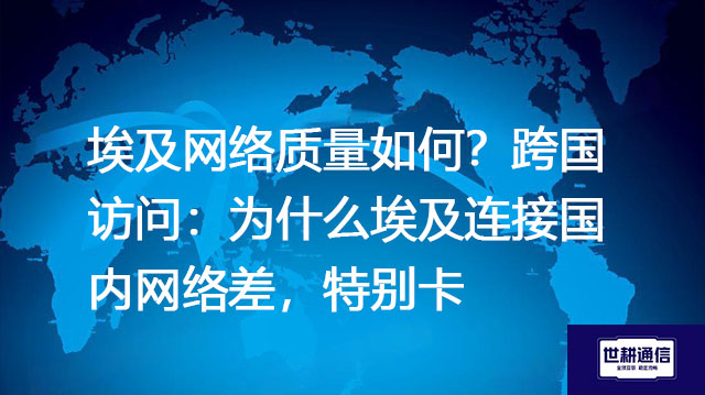 埃及网络质量如何？跨国访问：为什么埃及连接国内网络差，特别卡？--解决方案//世耕通信全球办公专网专线