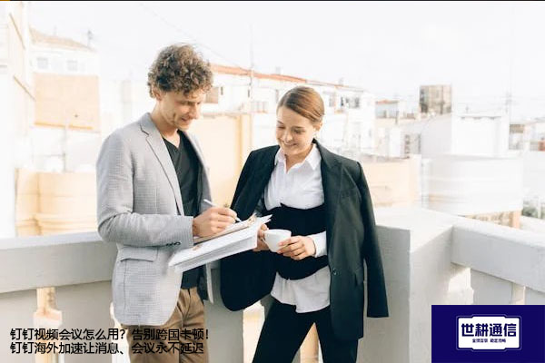 钉钉视频会议怎么用？告别跨国卡顿！钉钉海外加速让消息、会议永不延迟--解决方案//世耕通信全球办公专网专线