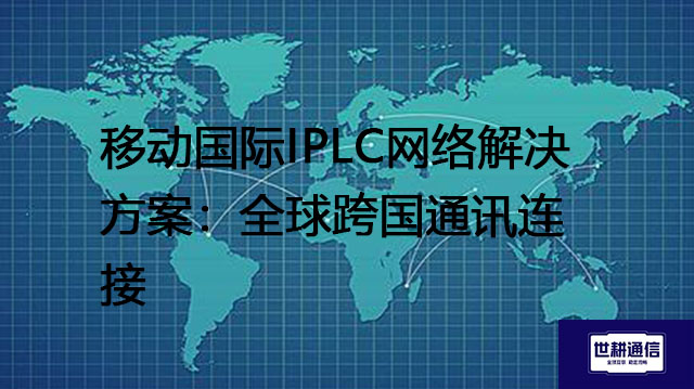 移动国际IPLC网络解决方案：全球跨国通讯连接--解决方案//世耕通信全球办公专网专线