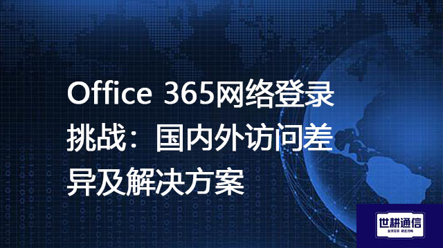 Office 365网络登录挑战：国内外访问差异及解决方案--世耕通信全球办公专网专线