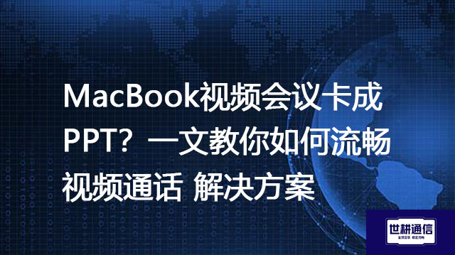 MacBook视频会议卡成PPT？一文教你如何流畅视频通话--解决方案//世耕通信全球视频专网专线