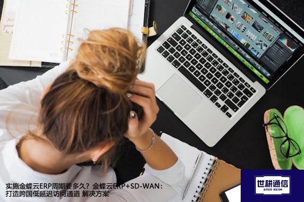 实施金蝶云ERP周期要多久？金蝶云ERP+SD-WAN：打造跨国低延迟访问通道 --世耕通信全球办公专网专线