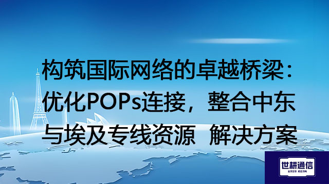 构筑国际网络的卓越桥梁：优化POPs连接，整合中东与埃及专线资源 --世耕通信全球办公专网专线