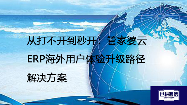 从打不开到秒开：管家婆云ERP海外用户体验升级路径-- 解决方案//世耕通信全球ERP、OA办公专网专线