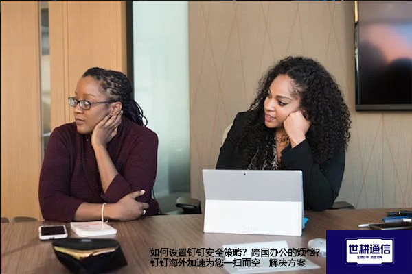 如何设置钉钉安全策略？跨国办公的烦恼？钉钉海外加速为您一扫而空--解决方案//世耕通信全球办公专网专线
