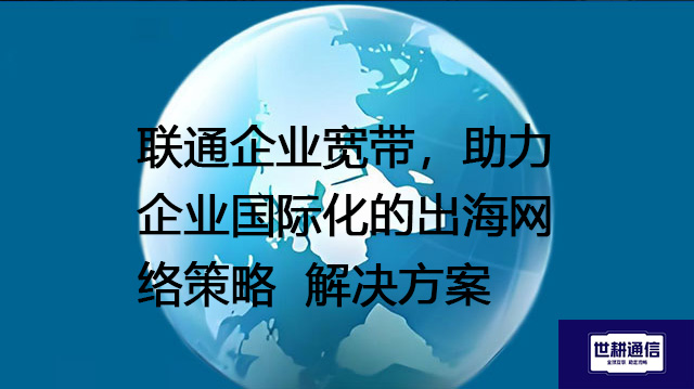 联通企业宽带，助力企业国际化的出海网络策略--解决方案//世耕通信全球办公专网专线