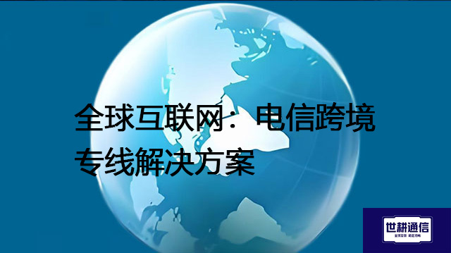 全球互联网：电信跨境专线--解决方案//世耕通信全球办公专网专线