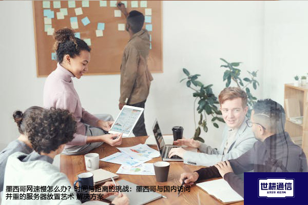 墨西哥网速慢怎么办？时间与距离的挑战：墨西哥与国内访问并重的服务器放置艺术--解决方案//世耕通信全球办公专网专线