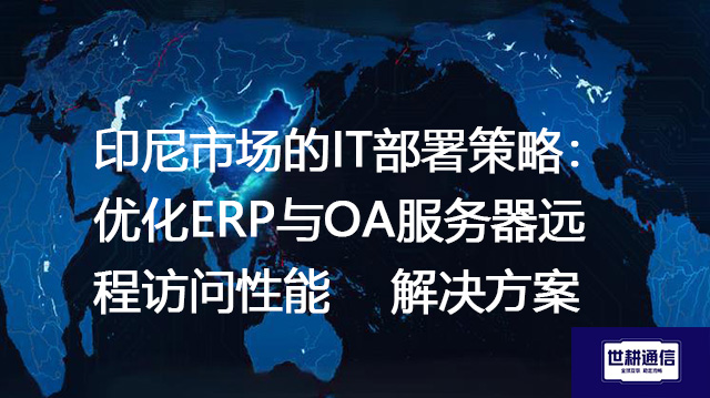 印尼市场的IT部署策略：优化ERP与OA服务器远程访问性能-- 解决方案//世耕通信全球ERP、OA办公专网专线