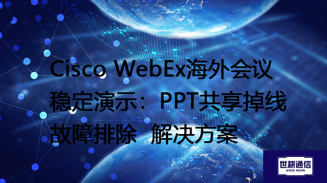 Cisco WebEx海外会议稳定演示：PPT共享掉线故障排除--解决方案//世耕通信全球WebEx视频会议专网专线