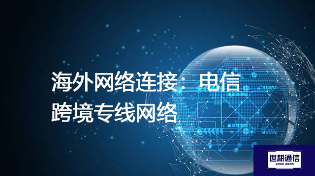 海外网络连接：电信跨境专线网络--解决方案//世耕通信全球办公专网专线