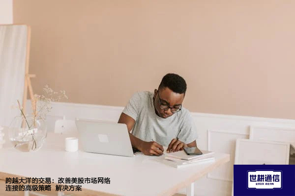 深度剖析：美股交易中网速慢的根源与应对之道--解决方案//世耕通信全球办公专网专线