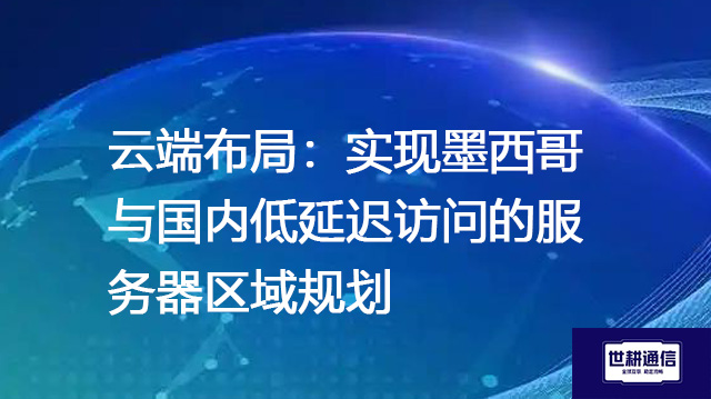 云端布局：实现墨西哥与国内低延迟访问的服务器区域规划--解决方案//世耕通信全球办公专网专线