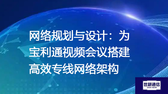 网络规划与设计：为宝利通视频会议搭建高效专线网络架构--解决方案//世耕通信全球视频专网专线
