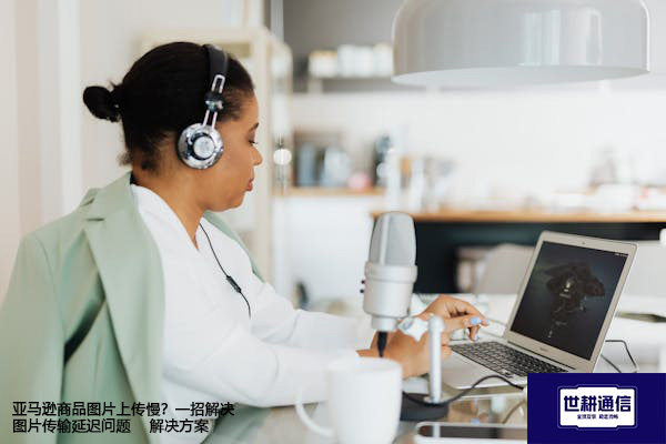 亚马逊商品图片上传慢？一招解决图片传输延迟问题--解决方案//世耕通信全球办公专网专线