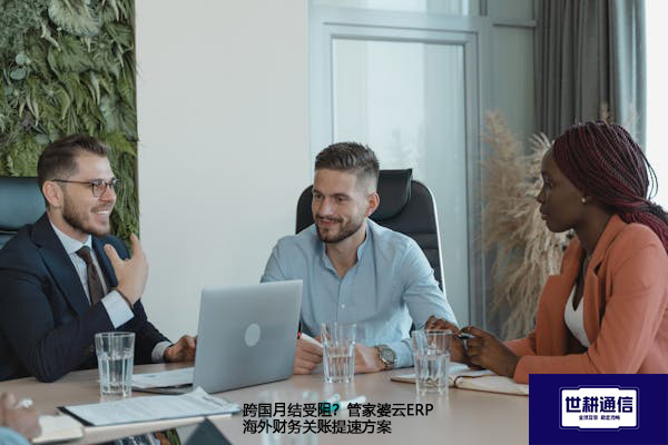 跨国月结受阻？管家婆云ERP海外财务关账提速方案-- 解决方案//世耕通信全球ERP、OA办公专网专线